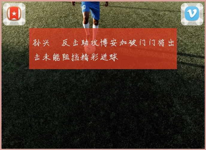 孙兴慜反击助攻博安加破门门将出击未能阻挡精彩进球