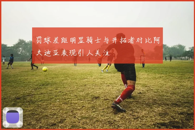 罚球差距明显骑士与开拓者对比阿夫迪亚表现引人关注