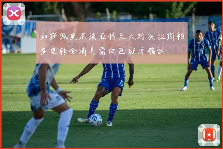 加斯佩里尼谈亚特兰大对决拉斯帕多里转会消息需向西班牙确认
