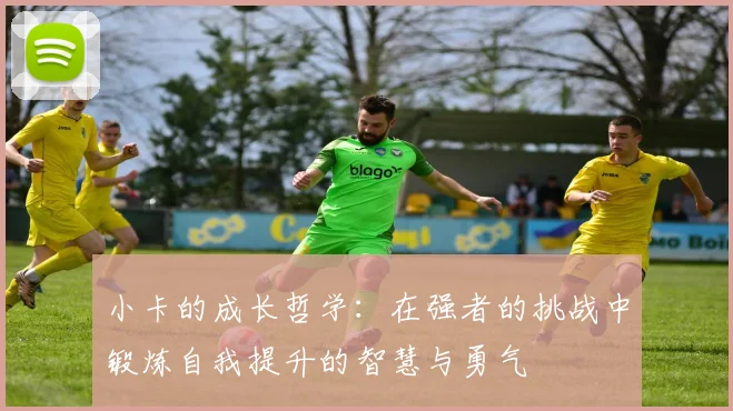 小卡的成长哲学：在强者的挑战中锻炼自我提升的智慧与勇气