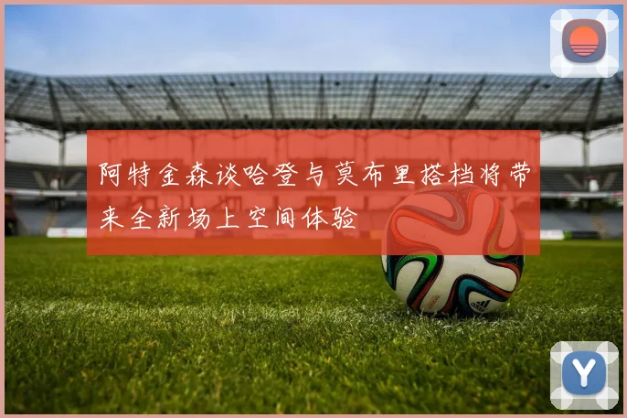 阿特金森谈哈登与莫布里搭档将带来全新场上空间体验