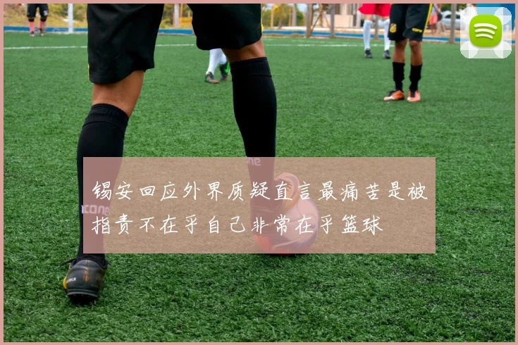 锡安回应外界质疑直言最痛苦是被指责不在乎自己非常在乎篮球