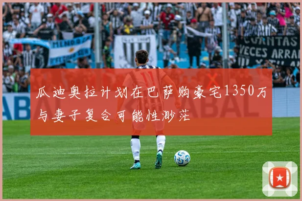 瓜迪奥拉计划在巴萨购豪宅1350万与妻子复合可能性渺茫