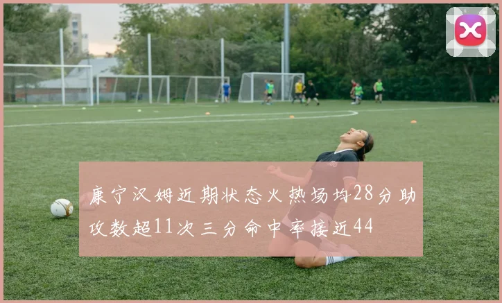 康宁汉姆近期状态火热场均28分助攻数超11次三分命中率接近44
