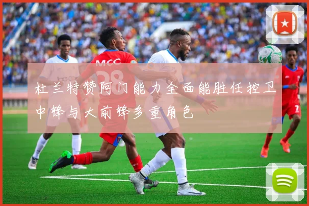 杜兰特赞阿门能力全面能胜任控卫中锋与大前锋多重角色