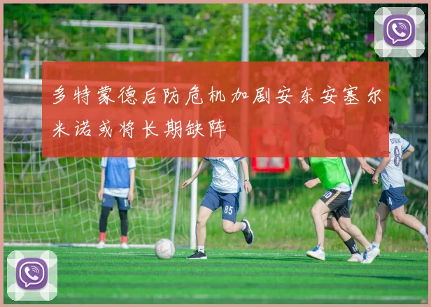 多特蒙德后防危机加剧安东安塞尔米诺或将长期缺阵