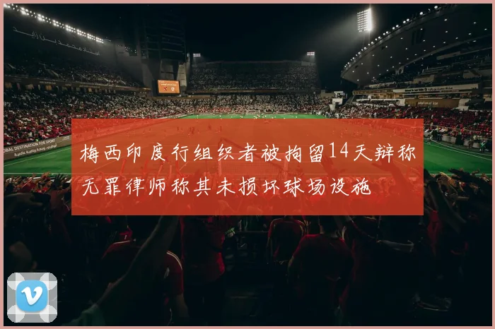 梅西印度行组织者被拘留14天辩称无罪律师称其未损坏球场设施