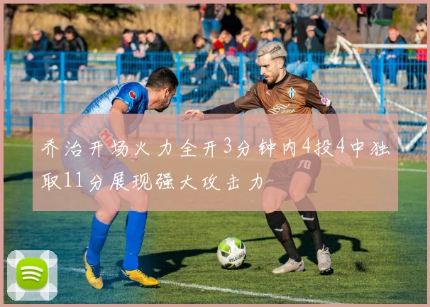 乔治开场火力全开3分钟内4投4中独取11分展现强大攻击力