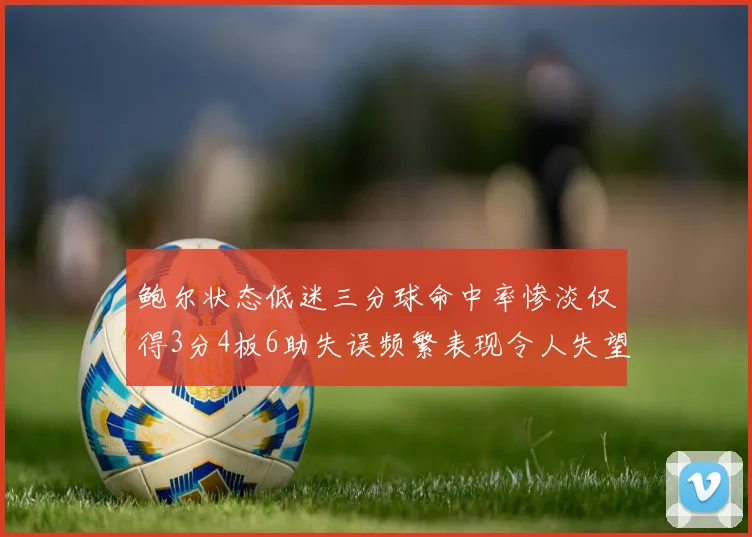 鲍尔状态低迷三分球命中率惨淡仅得3分4板6助失误频繁表现令人失望