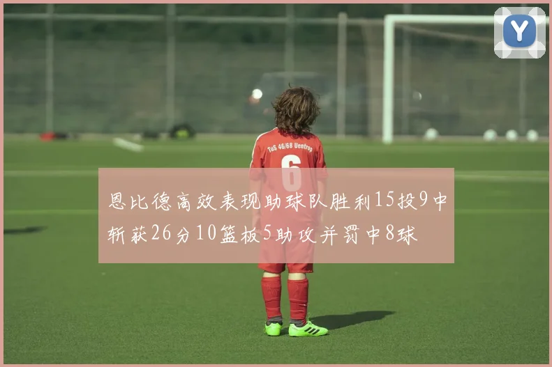 恩比德高效表现助球队胜利15投9中斩获26分10篮板5助攻并罚中8球
