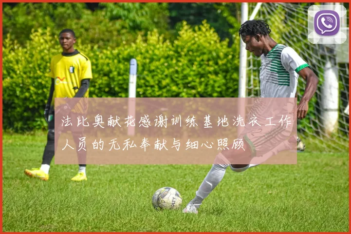 法比奥献花感谢训练基地洗衣工作人员的无私奉献与细心照顾