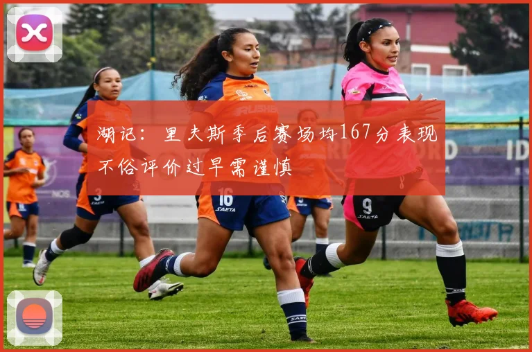 湖记：里夫斯季后赛场均167分表现不俗评价过早需谨慎
