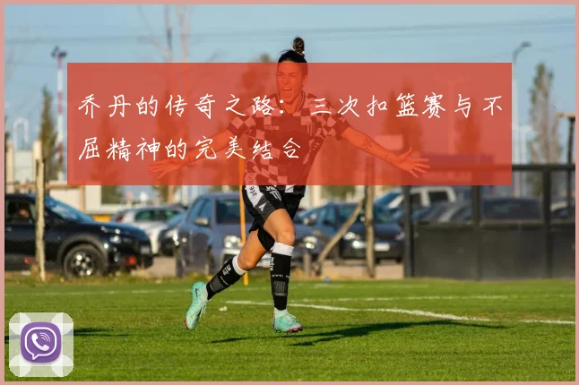 乔丹的传奇之路：三次扣篮赛与不屈精神的完美结合