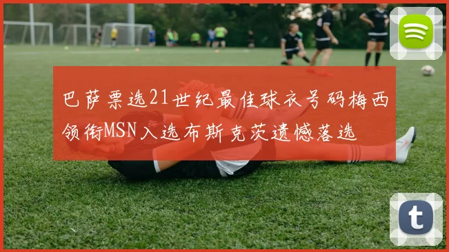 巴萨票选21世纪最佳球衣号码梅西领衔MSN入选布斯克茨遗憾落选