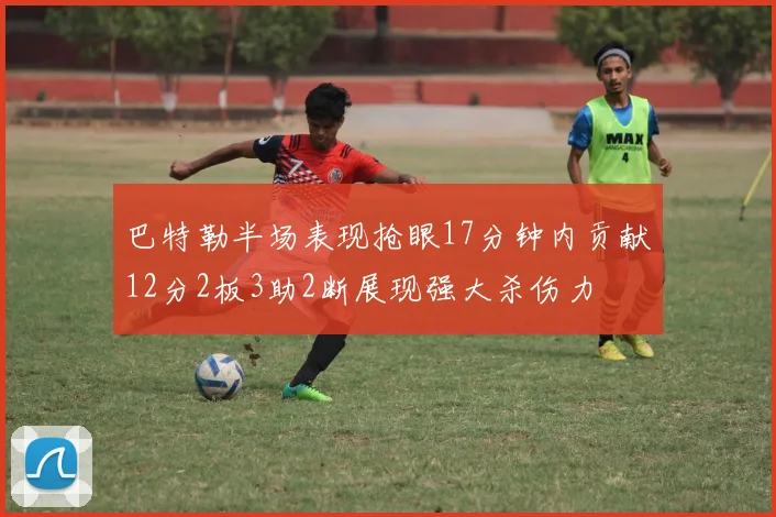 巴特勒半场表现抢眼17分钟内贡献12分2板3助2断展现强大杀伤力