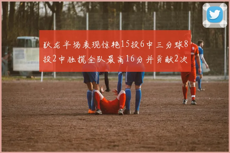 狄龙半场表现惊艳15投6中三分球8投2中独揽全队最高16分并贡献2次抢断