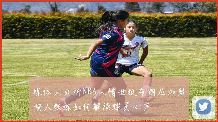 媒体人分析NBA人情世故布朗尼加盟湖人教练如何解读球员心声