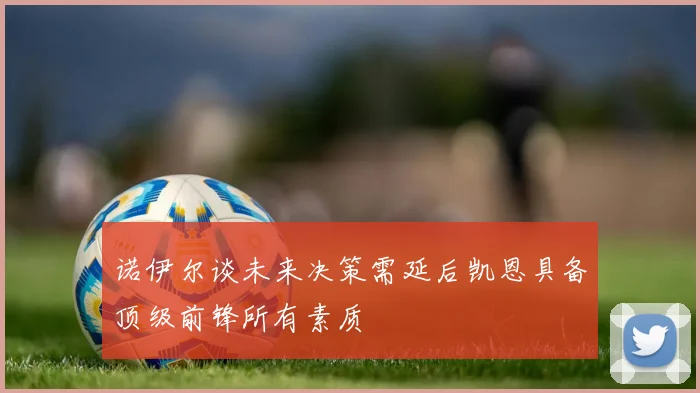 诺伊尔谈未来决策需延后凯恩具备顶级前锋所有素质