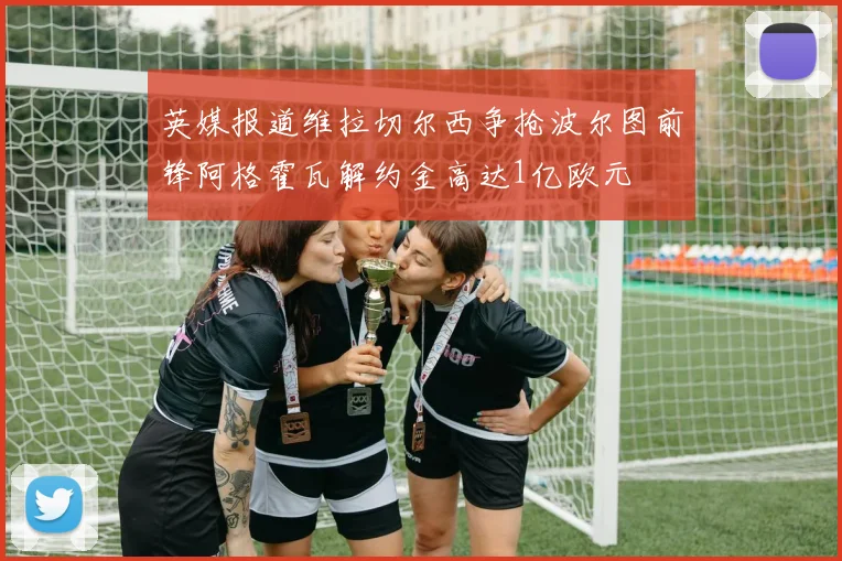 英媒报道维拉切尔西争抢波尔图前锋阿格霍瓦解约金高达1亿欧元