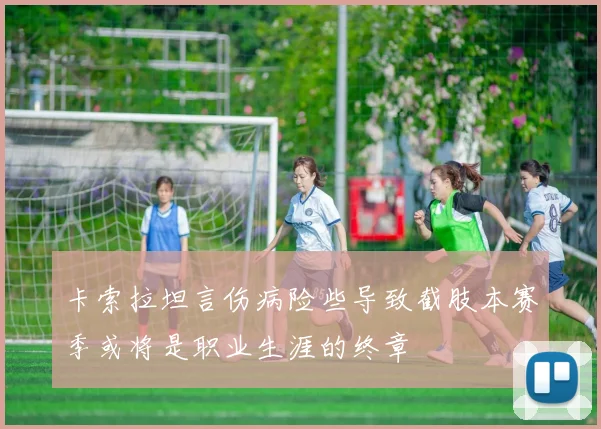 卡索拉坦言伤病险些导致截肢本赛季或将是职业生涯的终章