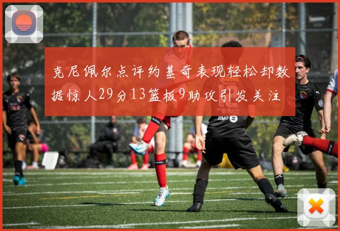 克尼佩尔点评约基奇表现轻松却数据惊人29分13篮板9助攻引发关注
