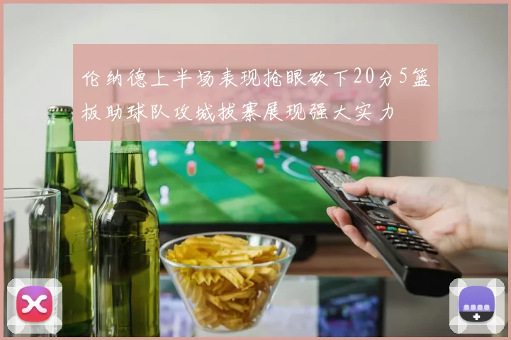 伦纳德上半场表现抢眼砍下20分5篮板助球队攻城拔寨展现强大实力