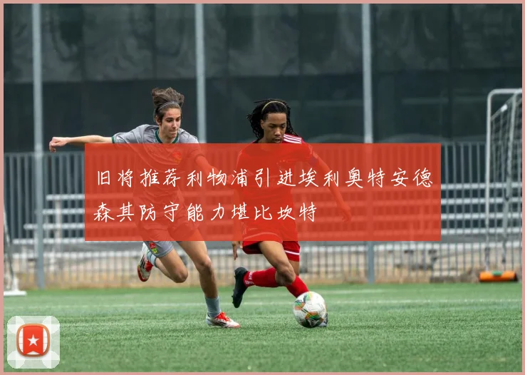 旧将推荐利物浦引进埃利奥特安德森其防守能力堪比坎特