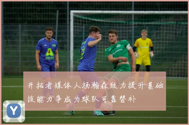 开拓者媒体人杨瀚森致力提升基础技能力争成为球队可靠替补