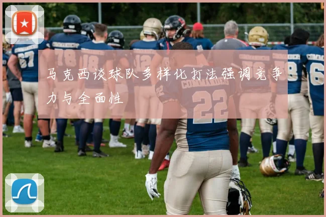 马克西谈球队多样化打法强调竞争力与全面性