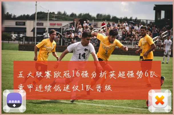 五大联赛欧冠16强分析英超强势6队意甲连续低迷仅1队晋级