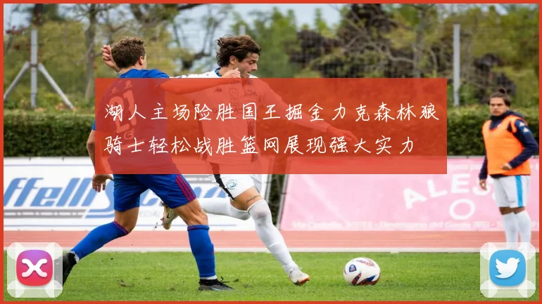 湖人主场险胜国王掘金力克森林狼骑士轻松战胜篮网展现强大实力