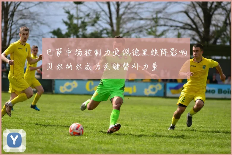 巴萨中场控制力受佩德里缺阵影响贝尔纳尔成为关键替补力量