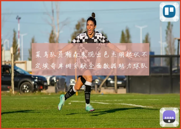 菜鸟队员瀚森表现出色杰明起伏不定埃奇库姆贡献全面数据助力球队