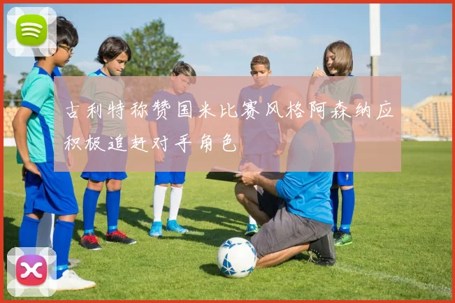 古利特称赞国米比赛风格阿森纳应积极追赶对手角色