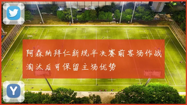 阿森纳拜仁新规半决赛前客场作战淘汰后可保留主场优势