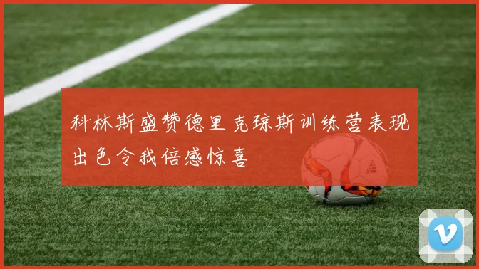 科林斯盛赞德里克琼斯训练营表现出色令我倍感惊喜