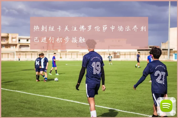 热刺纽卡关注佛罗伦萨中场法乔利已进行初步接触