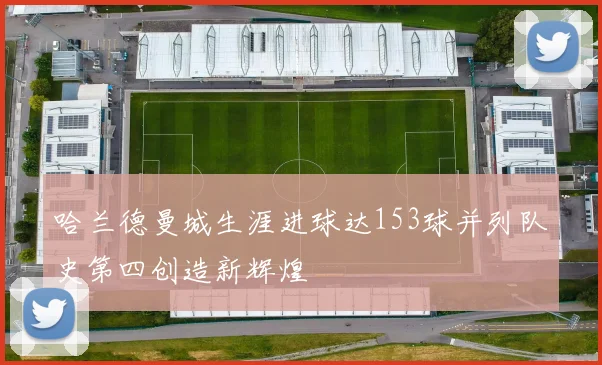 哈兰德曼城生涯进球达153球并列队史第四创造新辉煌