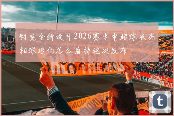 耐克全新设计2026赛季中超球衣亮相球迷们怎么看待这次发布