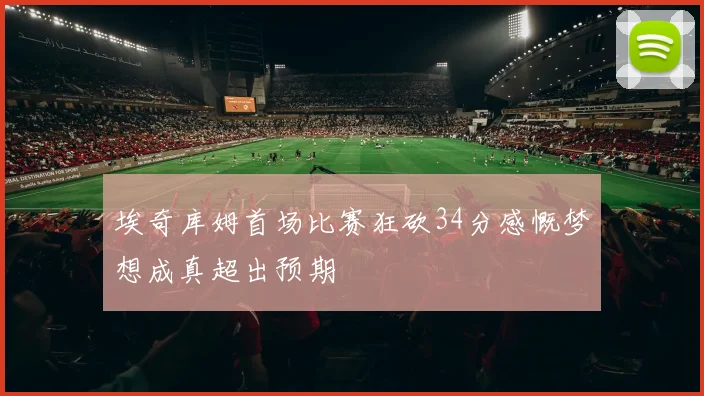 埃奇库姆首场比赛狂砍34分感慨梦想成真超出预期