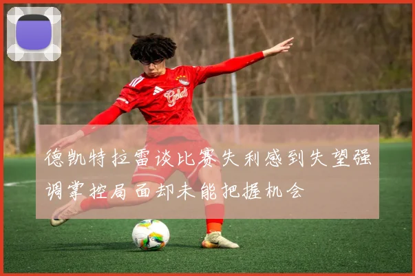 德凯特拉雷谈比赛失利感到失望强调掌控局面却未能把握机会