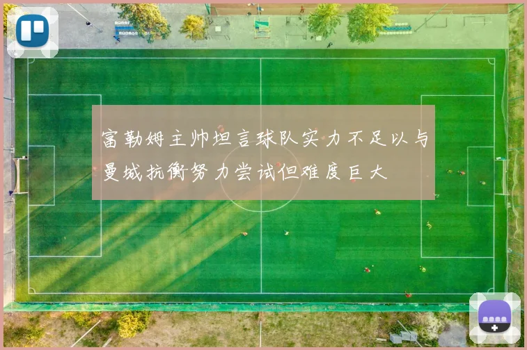 富勒姆主帅坦言球队实力不足以与曼城抗衡努力尝试但难度巨大