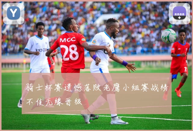 骑士杯赛遗憾落败老鹰小组赛战绩不佳无缘晋级