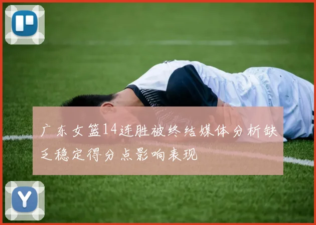 广东女篮14连胜被终结媒体分析缺乏稳定得分点影响表现