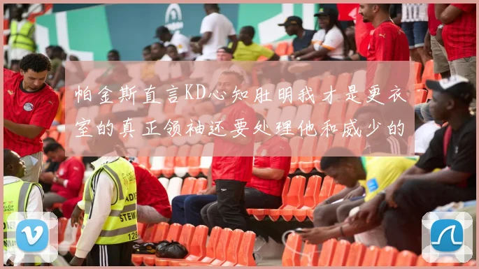 帕金斯直言KD心知肚明我才是更衣室的真正领袖还要处理他和威少的麻烦