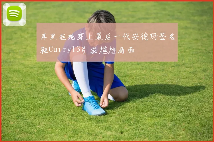 库里拒绝穿上最后一代安德玛签名鞋Curry13引发尴尬局面