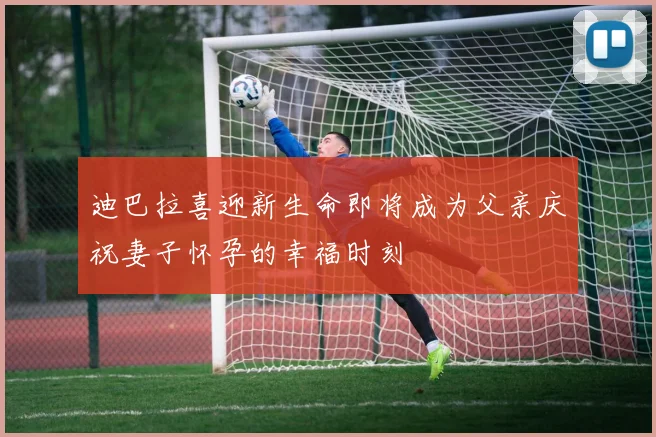 迪巴拉喜迎新生命即将成为父亲庆祝妻子怀孕的幸福时刻