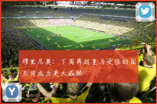 穆里尼奥：下周再战皇马受伤的国王将成为更大威胁