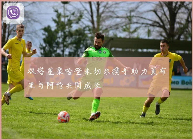 双塔重聚哈登米切尔携手助力莫布里与阿伦共同成长