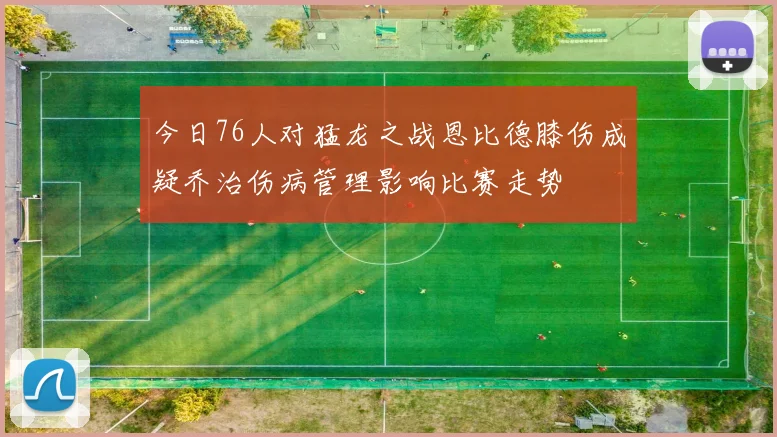 今日76人对猛龙之战恩比德膝伤成疑乔治伤病管理影响比赛走势